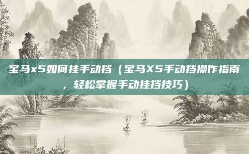 宝马x5如何挂手动挡(宝马X5手动挡操作指南,轻松掌握手动挂挡技巧)