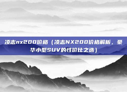 凌志nx200价格(凌志NX200价格解析,豪华小型SUV的性价比之选)