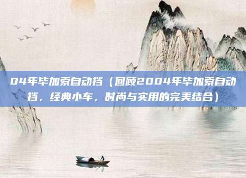 04年毕加索自动挡(回顾2004年毕加索自动挡,经典小车,时尚与实用的完美结合)