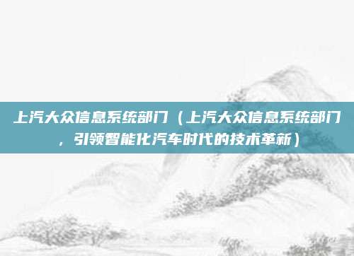 上汽大众信息系统部门(上汽大众信息系统部门,引领智能化汽车时代的技术革新)