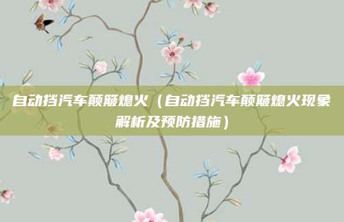 自动挡汽车颠簸熄火(自动挡汽车颠簸熄火现象解析及预防措施)