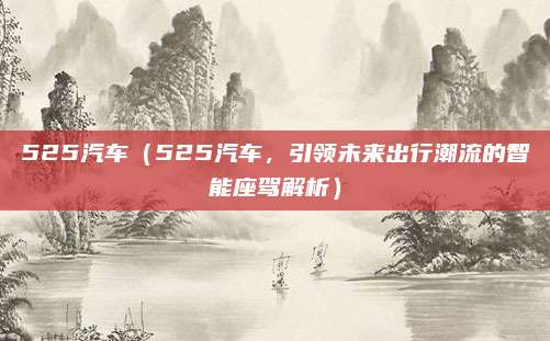 525汽车(525汽车,引领未来出行潮流的智能座驾解析)
