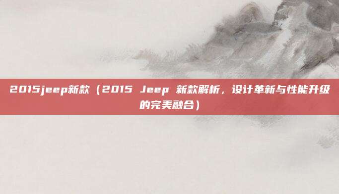 2015jeep新款(2015 Jeep 新款解析,设计革新与性能升级的完美融合)