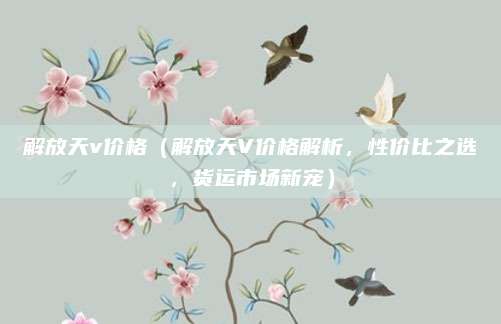 解放天v价格（解放天V价格解析，性价比之选，货运市场新宠）