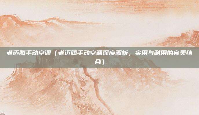 老迈腾手动空调(老迈腾手动空调深度解析,实用与耐用的完美结合)