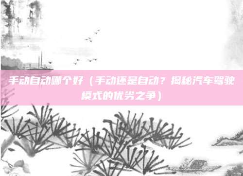 手动自动哪个好（手动还是自动？揭秘汽车驾驶模式的优劣之争）