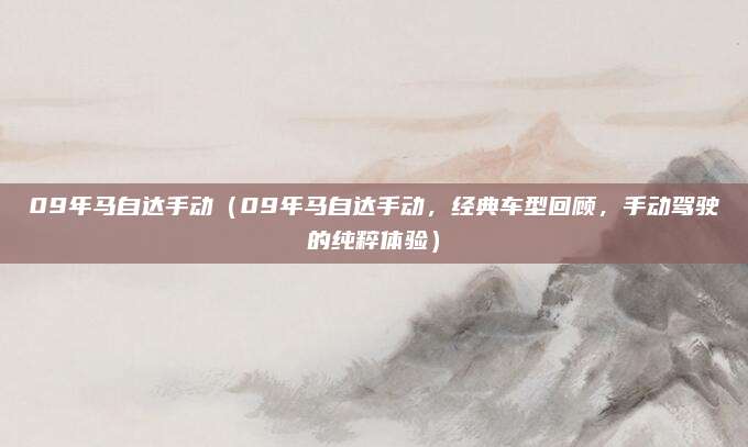 09年马自达手动(09年马自达手动,经典车型回顾,手动驾驶的纯粹体验)