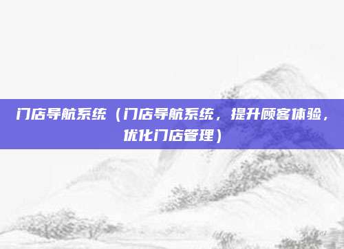 门店导航系统(门店导航系统,提升顾客体验,优化门店管理)