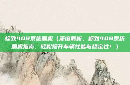 标致408系统刷机(深度解析,标致408系统刷机指南,轻松提升车辆性能与稳定性!)