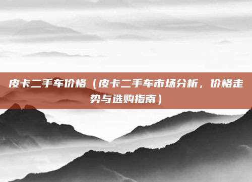 皮卡二手车价格(皮卡二手车市场分析,价格走势与选购指南)