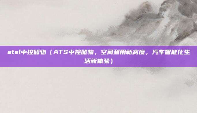 atsl中控储物(ATS中控储物,空间利用新高度,汽车智能化生活新体验)