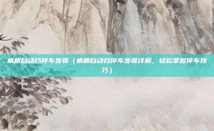 威朗自动挡停车步骤(威朗自动挡停车步骤详解,轻松掌握停车技巧)