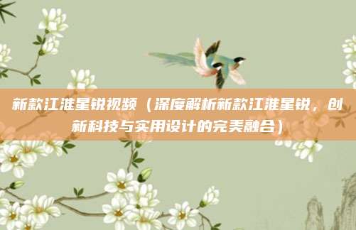 新款江淮星锐视频(深度解析新款江淮星锐,创新科技与实用设计的完美融合)
