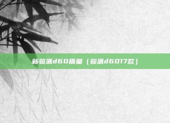 新骏派d60质量(骏派d6017款)