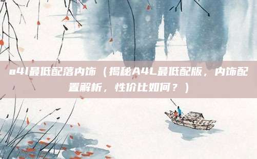 a4l最低配落内饰(揭秘A4L最低配版,内饰配置解析,性价比如何?)