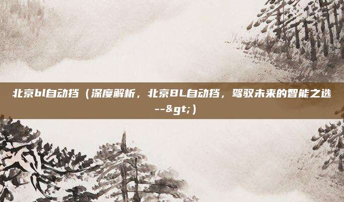 北京bl自动挡(深度解析,北京BL自动挡,驾驭未来的智能之选 -->)