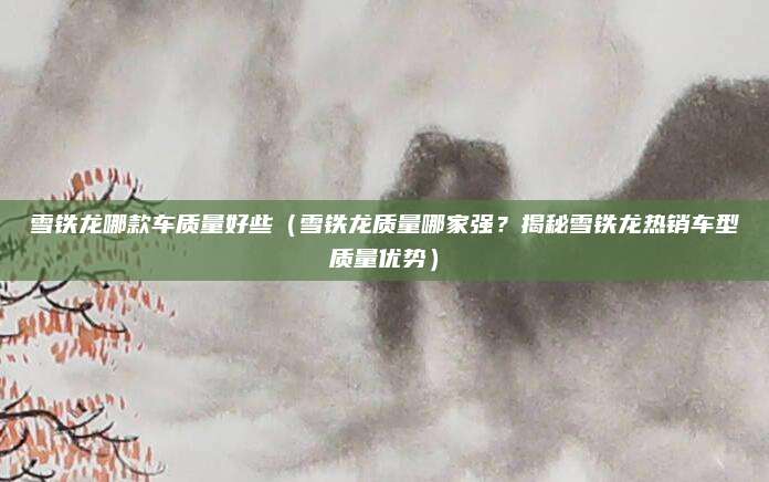 雪铁龙哪款车质量好些(雪铁龙质量哪家强?揭秘雪铁龙热销车型质量优势)