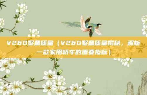 V260整备质量(V260整备质量揭秘,解析一款家用轿车的重要指标)