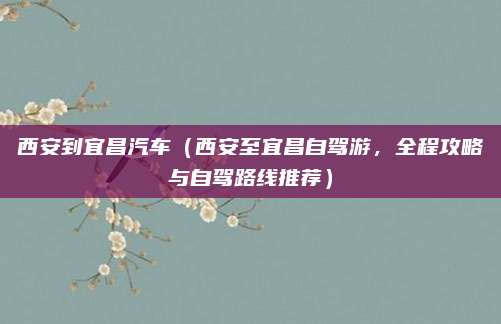 西安到宜昌汽车(西安至宜昌自驾游,全程攻略与自驾路线推荐)