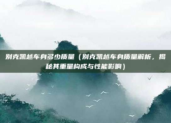 别克凯越车身多少质量(别克凯越车身质量解析,揭秘其重量构成与性能影响)