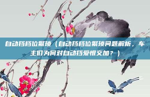 自动挡档位繁琐（自动挡档位繁琐问题解析，车主们为何对自动挡爱恨交加？）
