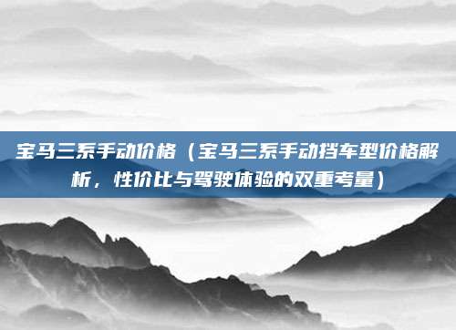 宝马三系手动价格(宝马三系手动挡车型价格解析,性价比与驾驶体验的双重考量)