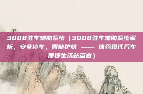 3008驻车辅助系统(3008驻车辅助系统解析,安全停车,智能护航 —— 体验现代汽车便捷生活新篇章)