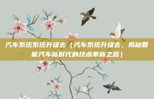 汽车系统系统升级去(汽车系统升级去,揭秘智能汽车新时代的技术革新之路)