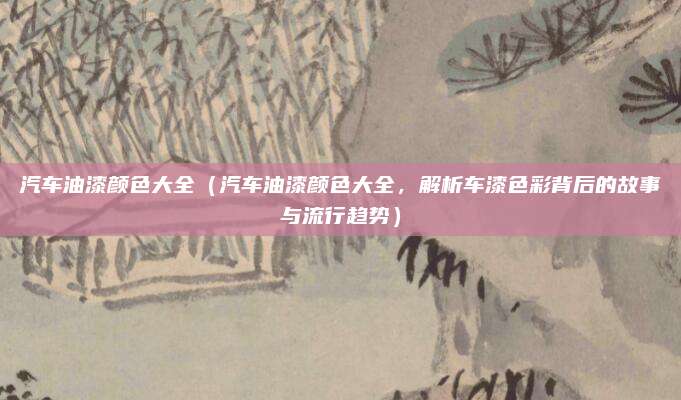 汽车油漆颜色大全(汽车油漆颜色大全,解析车漆色彩背后的故事与流行趋势)