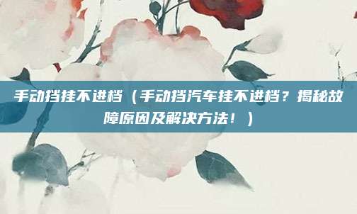 手动挡挂不进档(手动挡汽车挂不进档?揭秘故障原因及解决方法!)
