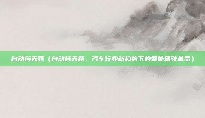 自动挡天路(自动挡天路,汽车行业新趋势下的智能驾驶革命)