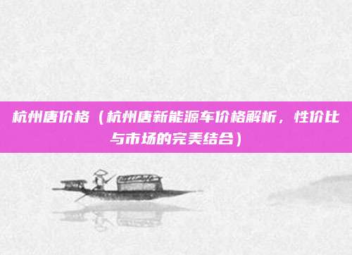 杭州唐价格(杭州唐新能源车价格解析,性价比与市场的完美结合)