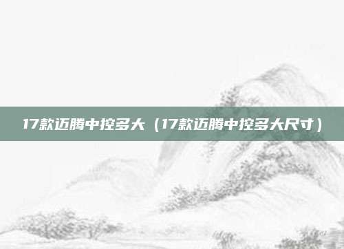 17款迈腾中控多大(17款迈腾中控多大尺寸)