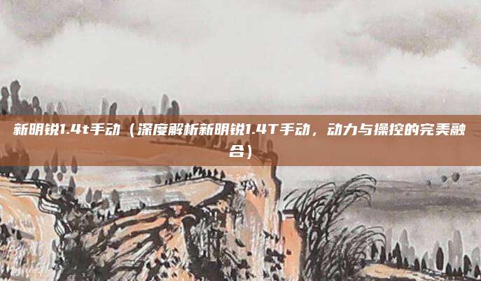 新明锐1.4t手动（深度解析新明锐1.4T手动，动力与操控的完美融合）