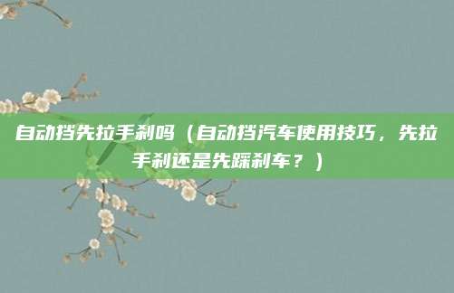 自动挡先拉手刹吗(自动挡汽车使用技巧,先拉手刹还是先踩刹车?)