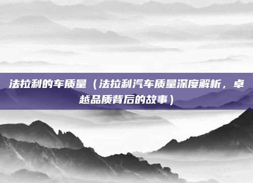 法拉利的车质量(法拉利汽车质量深度解析,卓越品质背后的故事)