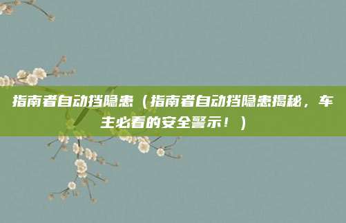 指南者自动挡隐患(指南者自动挡隐患揭秘,车主必看的安全警示!)