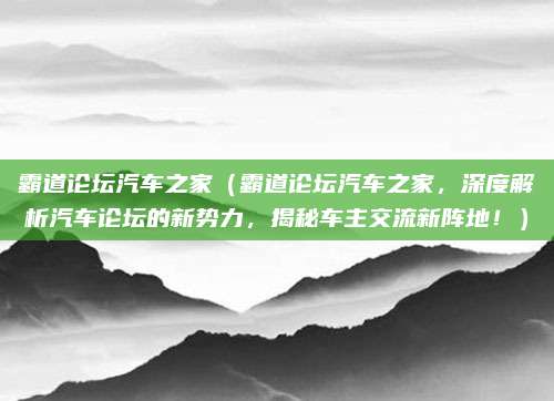 霸道论坛汽车之家(霸道论坛汽车之家,深度解析汽车论坛的新势力,揭秘车主交流新阵地!)