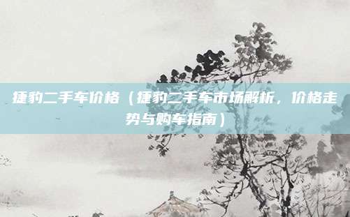 捷豹二手车价格(捷豹二手车市场解析,价格走势与购车指南)