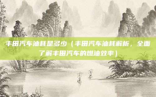 丰田汽车油耗是多少(丰田汽车油耗解析,全面了解丰田汽车的燃油效率)