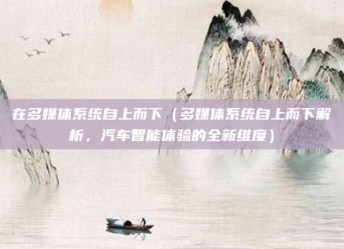在多媒体系统自上而下(多媒体系统自上而下解析,汽车智能体验的全新维度)