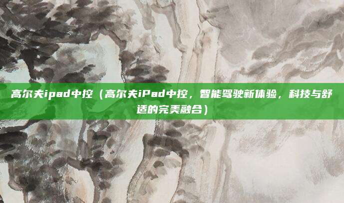 高尔夫ipad中控(高尔夫iPad中控,智能驾驶新体验,科技与舒适的完美融合)
