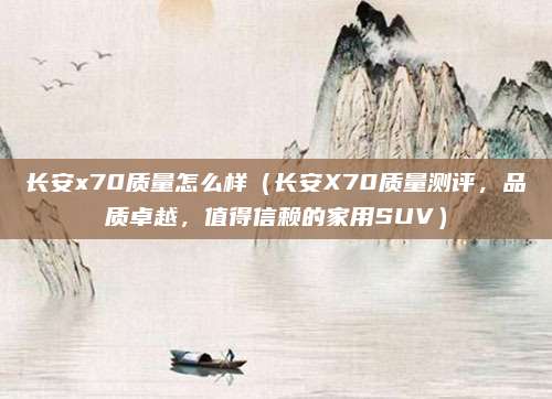 长安x70质量怎么样(长安X70质量测评,品质卓越,值得信赖的家用SUV)