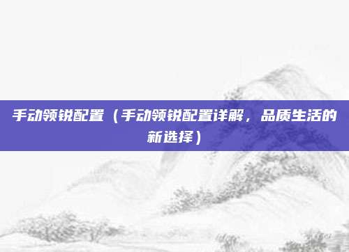 手动领锐配置(手动领锐配置详解,品质生活的新选择)