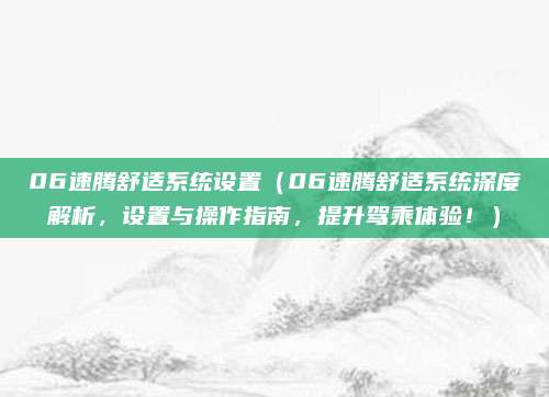 06速腾舒适系统设置(06速腾舒适系统深度解析,设置与操作指南,提升驾乘体验!)