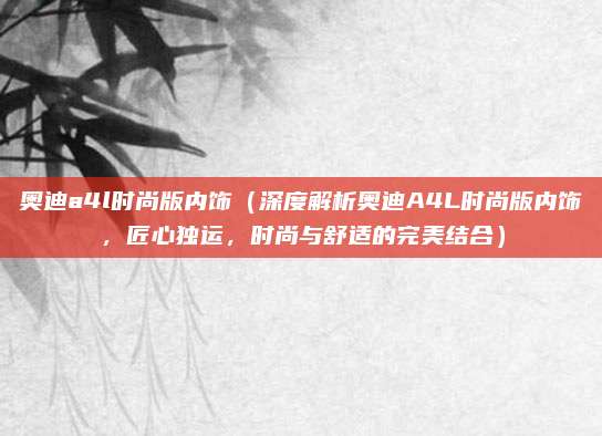 奥迪a4l时尚版内饰(深度解析奥迪A4L时尚版内饰,匠心独运,时尚与舒适的完美结合)