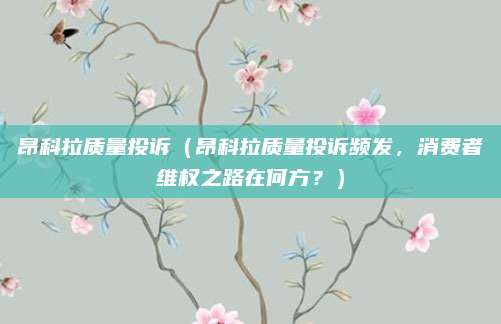 昂科拉质量投诉(昂科拉质量投诉频发,消费者维权之路在何方?)