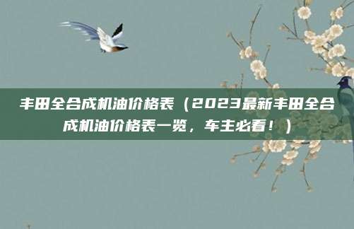 丰田全合成机油价格表(2023最新丰田全合成机油价格表一览,车主必看!)
