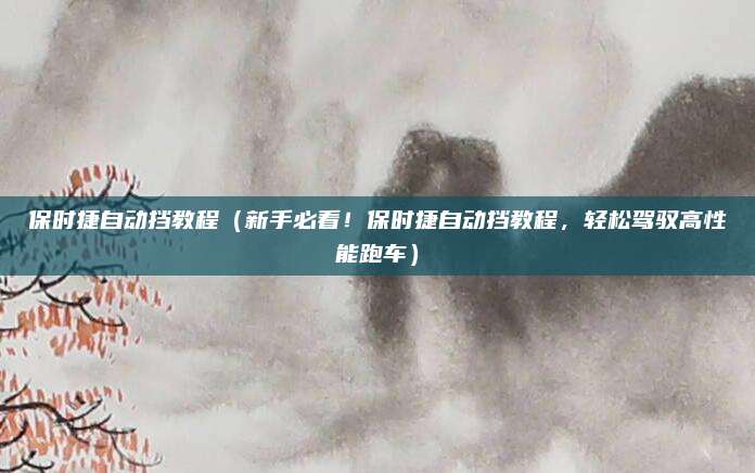 保时捷自动挡教程(新手必看!保时捷自动挡教程,轻松驾驭高性能跑车)