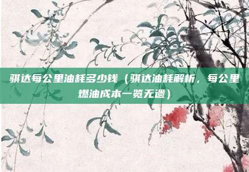 骐达每公里油耗多少钱(骐达油耗解析,每公里燃油成本一览无遗)
